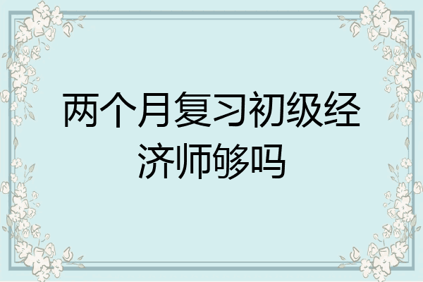 两个月复习初级经济师够吗