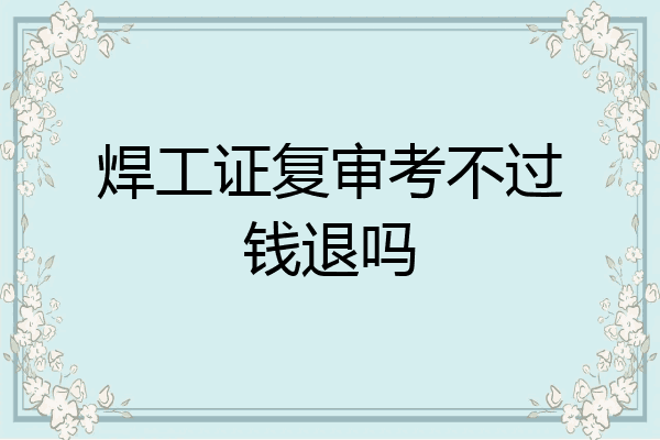 焊工证复审考不过钱退吗