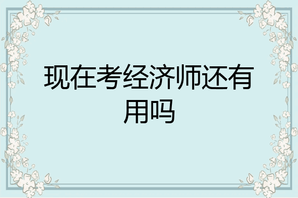 现在考经济师还有用吗