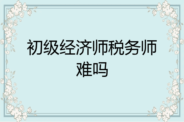 初级经济师税务师难吗
