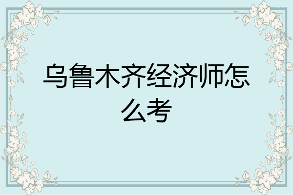 乌鲁木齐经济师怎么考