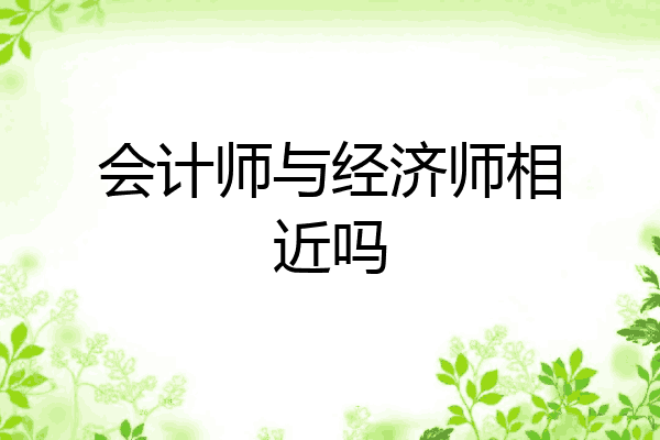 会计师与经济师相近吗
