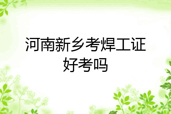 河南新乡考焊工证好考吗
