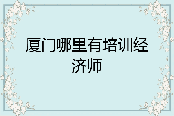 厦门哪里有培训经济师