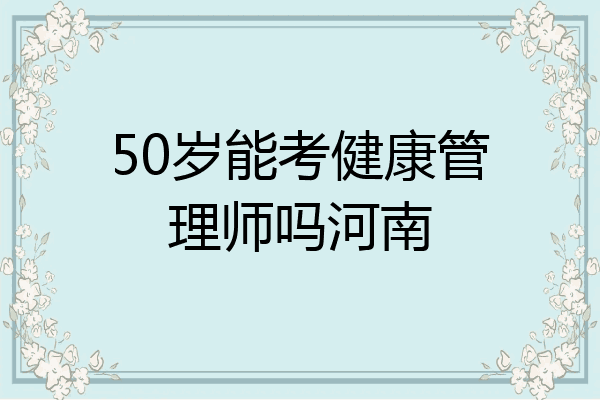 50岁能考健康管理师吗河南