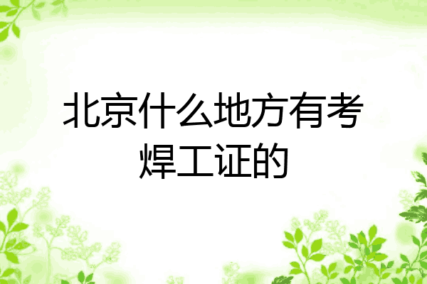 北京什么地方有考焊工证的