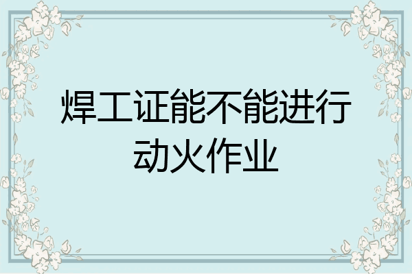 焊工证能不能进行动火作业