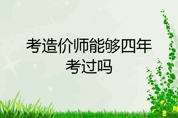 考造价师能够四年考过吗