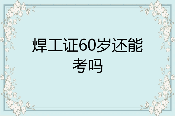 焊工证60岁还能考吗