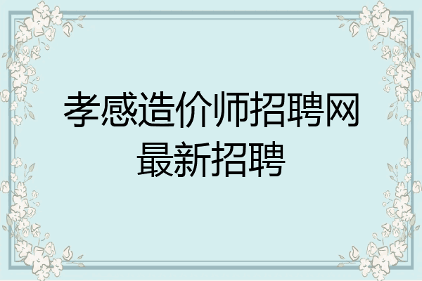 孝感造价师招聘网最新招聘