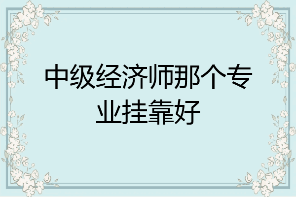 中级经济师那个专业挂靠好