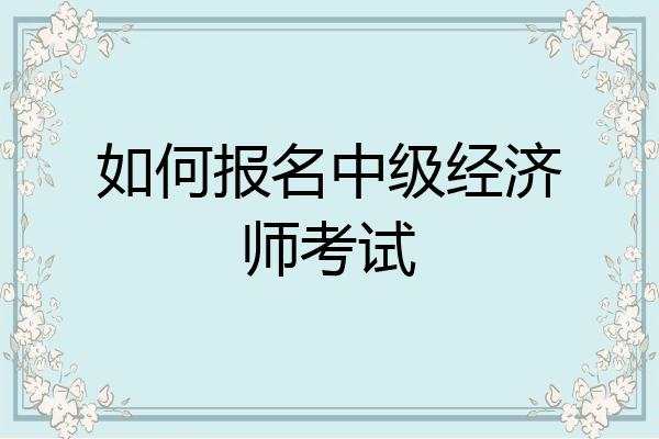 如何报名中级经济师考试