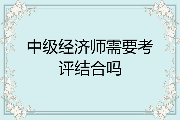 中级经济师需要考评结合吗