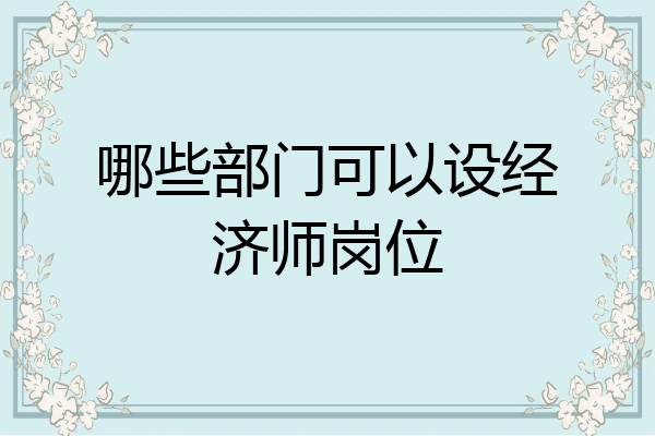 哪些部门可以设经济师岗位