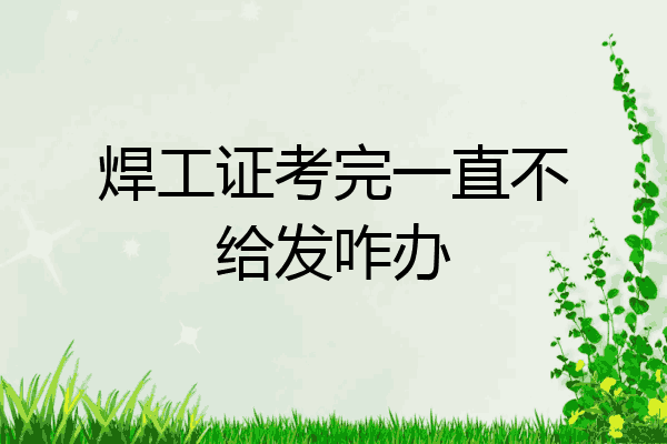 焊工证考完一直不给发咋办