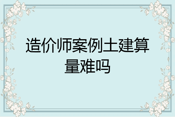造价师案例土建算量难吗