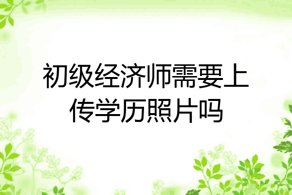 初级经济师需要上传学历照片吗