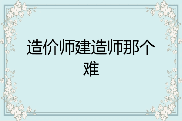 造价师建造师那个难