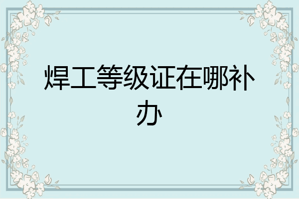 焊工等级证在哪补办