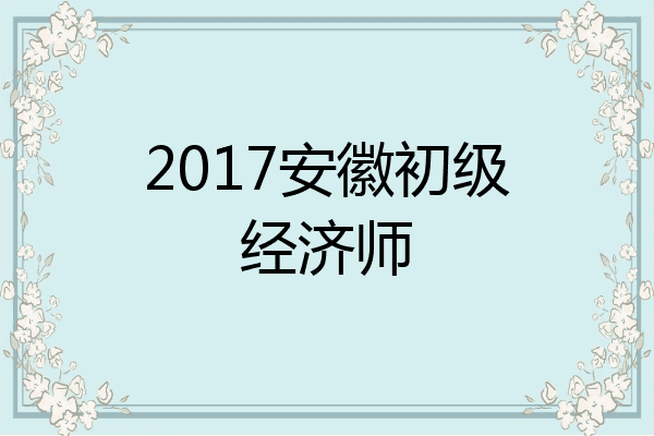 2017安徽初级经济师