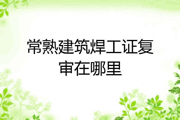 常熟建筑焊工证复审在哪里