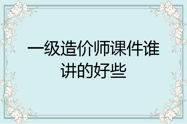 一级造价师课件谁讲的好些