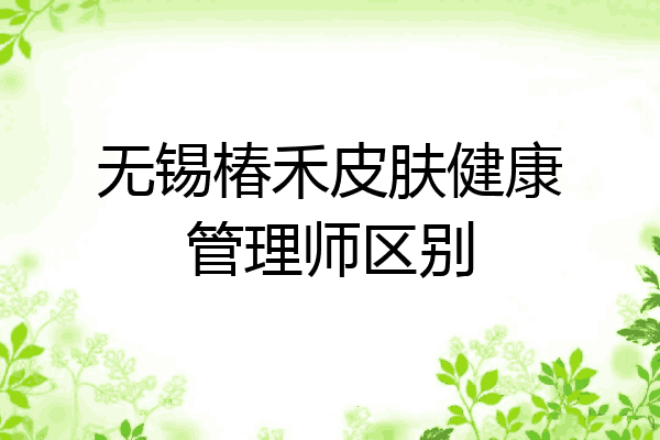 无锡椿禾皮肤健康管理师区别