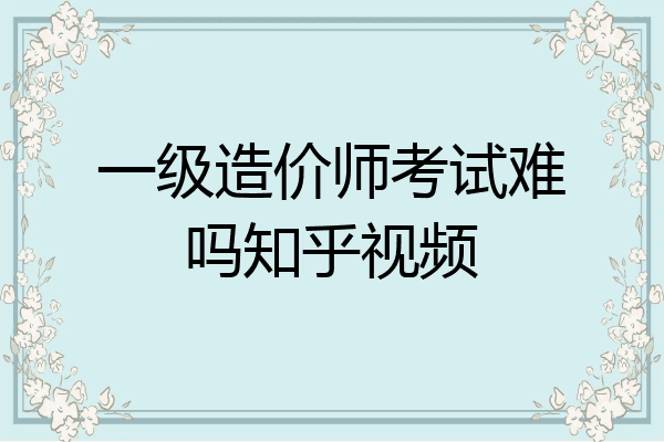 一级造价师考试难吗知乎视频