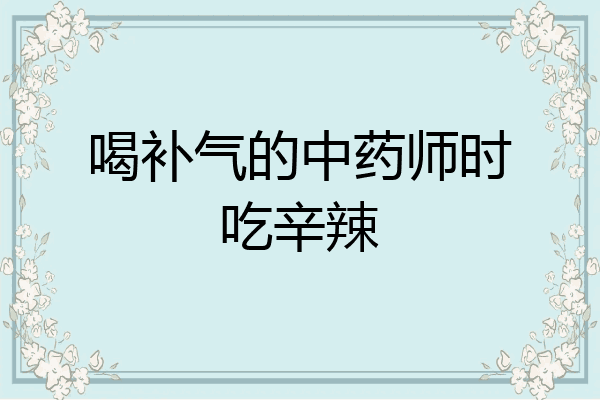 喝补气的中药师时吃辛辣