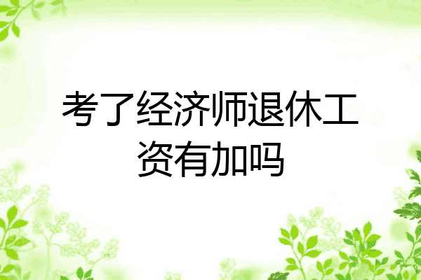 考了经济师退休工资有加吗
