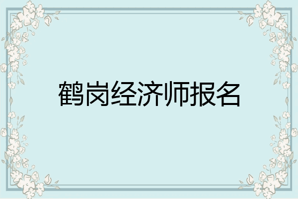 鹤岗经济师报名