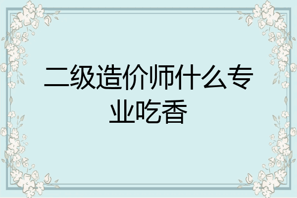 二级造价师什么专业吃香