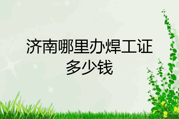 济南哪里办焊工证多少钱
