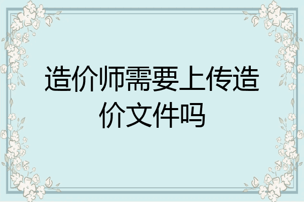 造价师需要上传造价文件吗