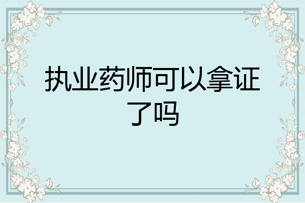 执业药师可以拿证了吗