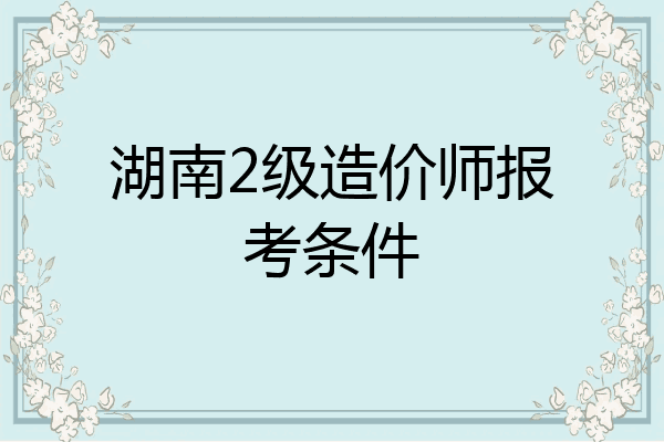 湖南2级造价师报考条件