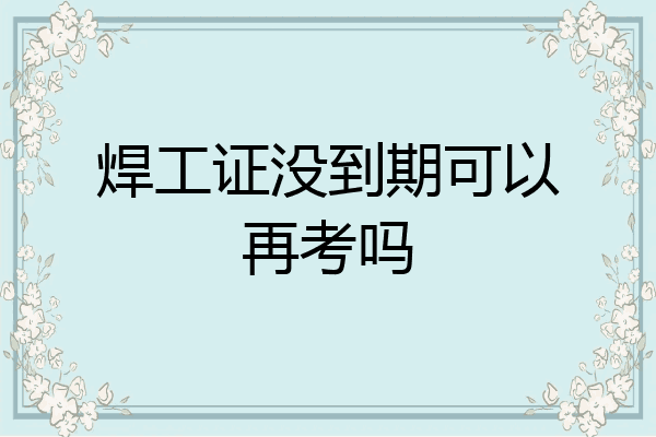焊工证没到期可以再考吗