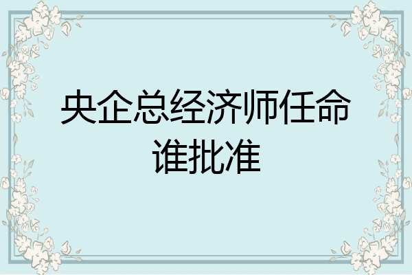 央企总经济师任命谁批准