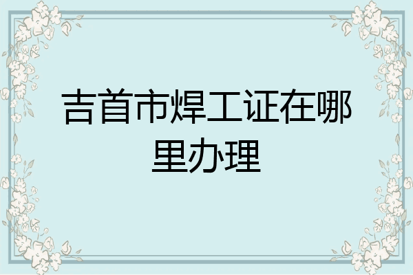 吉首市焊工证在哪里办理