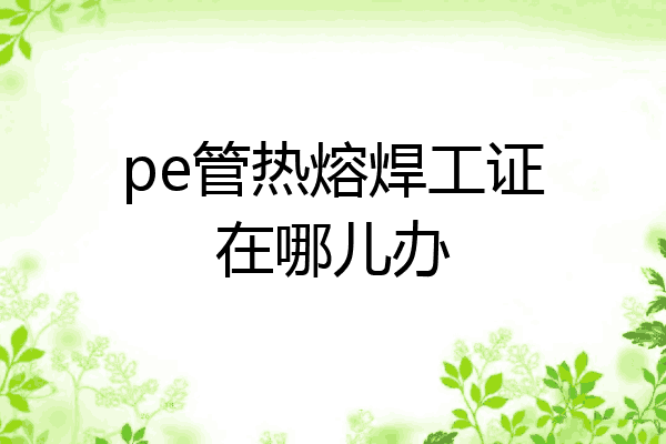 pe管热熔焊工证在哪儿办