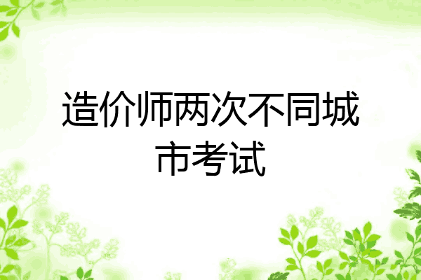 造价师两次不同城市考试
