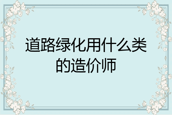 道路绿化用什么类的造价师