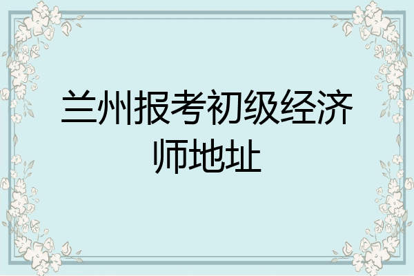 兰州报考初级经济师地址
