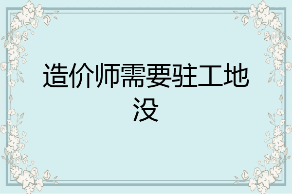 造价师需要驻工地没