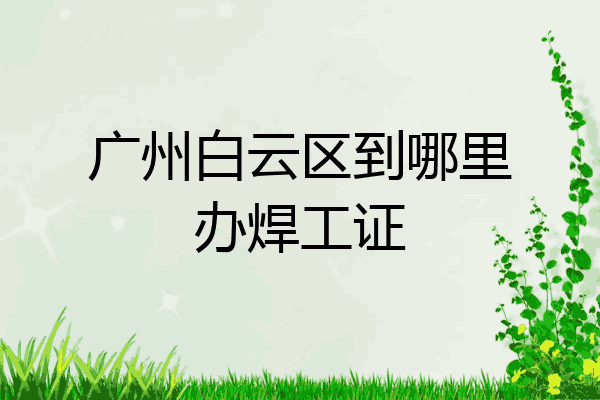 广州白云区到哪里办焊工证