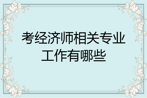 考经济师相关专业工作有哪些