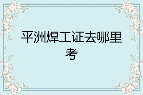 平洲焊工证去哪里考