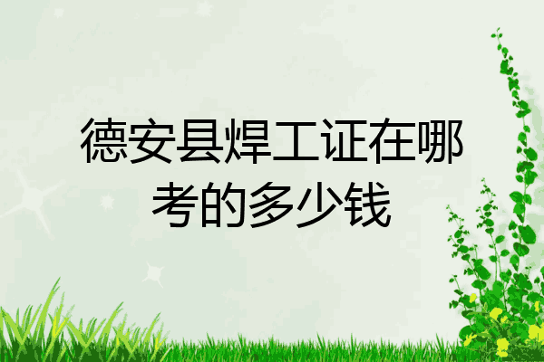 德安县焊工证在哪考的多少钱