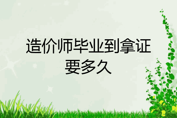 造价师毕业到拿证要多久