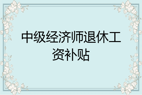 中级经济师退休工资补贴